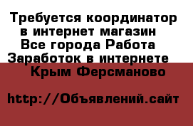 Требуется координатор в интернет-магазин - Все города Работа » Заработок в интернете   . Крым,Ферсманово